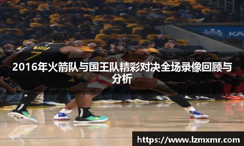 2016年火箭队与国王队精彩对决全场录像回顾与分析