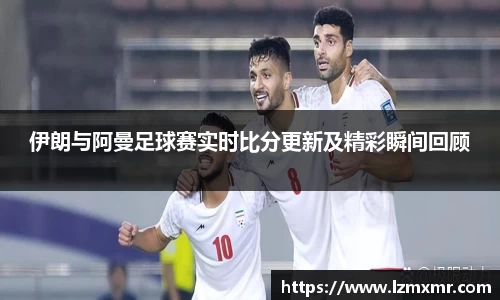 伊朗与阿曼足球赛实时比分更新及精彩瞬间回顾