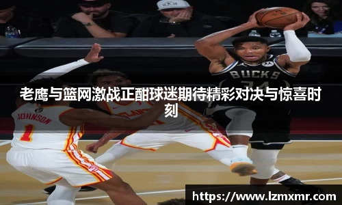 leyu老鹰与篮网激战正酣球迷期待精彩对决与惊喜时刻