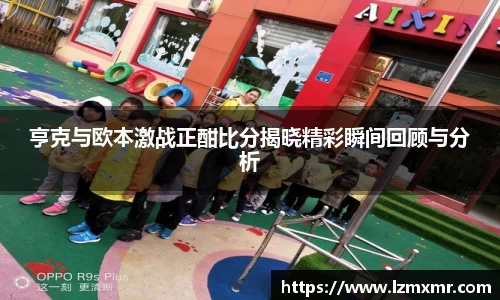 leyu亨克与欧本激战正酣比分揭晓精彩瞬间回顾与分析