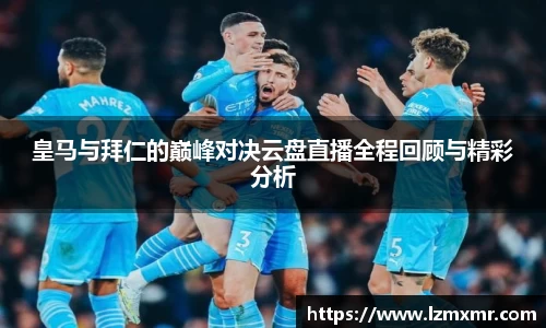 皇马与拜仁的巅峰对决云盘直播全程回顾与精彩分析